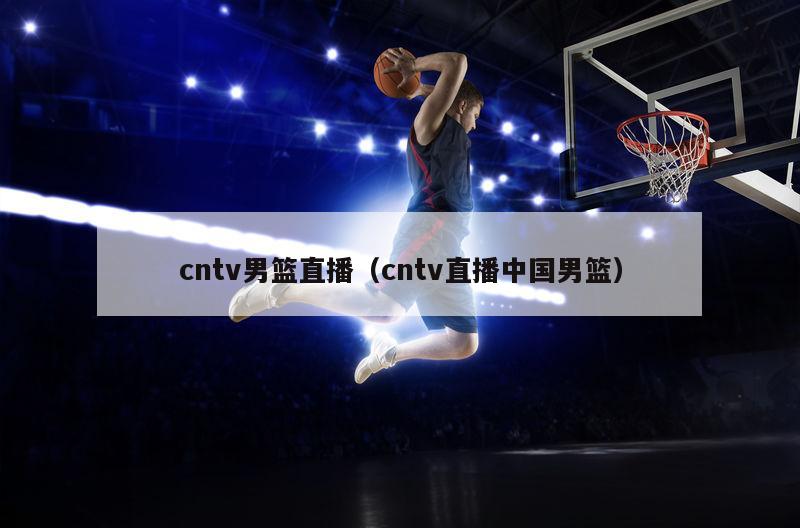 cntv男篮直播（cntv直播中国男篮）