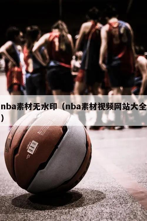 nba素材无水印（nba素材视频网站大全）