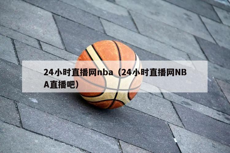 24小时直播网nba（24小时直播网NBA直播吧）