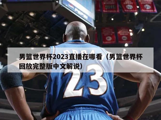 男篮世界杯2023直播在哪看（男篮世界杯回放完整版中文解说）