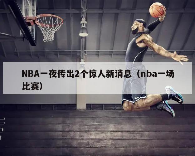 NBA一夜传出2个惊人新消息（nba一场比赛）