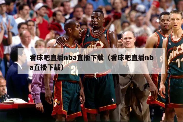 看球吧直播nba直播下载（看球吧直播nba直播下载）