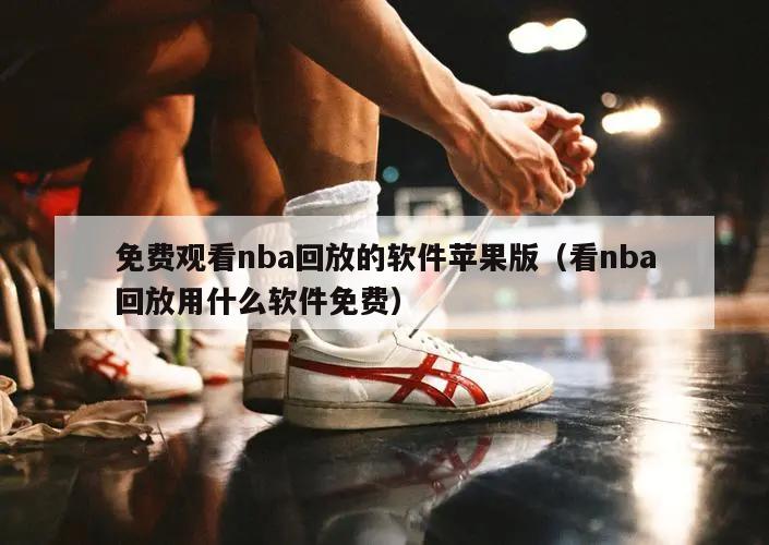 免费观看nba回放的软件苹果版（看nba回放用什么软件免费）