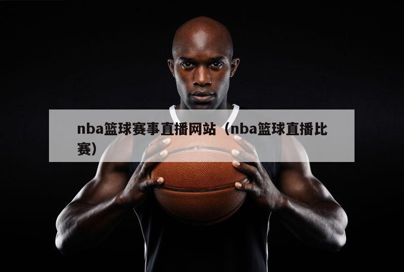 nba篮球赛事直播网站（nba篮球直播比赛）