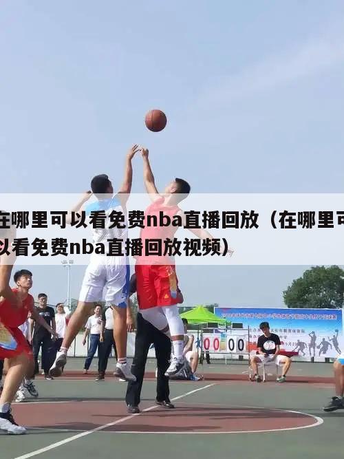 在哪里可以看免费nba直播回放（在哪里可以看免费nba直播回放视频）